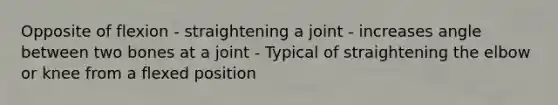 Opposite of flexion - straightening a joint - increases angle between two bones at a joint - Typical of straightening the elbow or knee from a flexed position