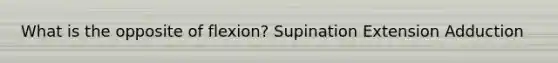 What is the opposite of flexion? Supination Extension Adduction