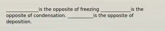 ______________is the opposite of freezing _____________is the opposite of condensation. ___________is the opposite of deposition.