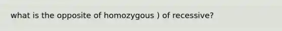 what is the opposite of homozygous ) of recessive?