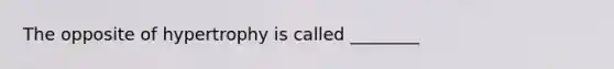 The opposite of hypertrophy is called ________