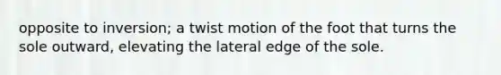 opposite to inversion; a twist motion of the foot that turns the sole outward, elevating the lateral edge of the sole.