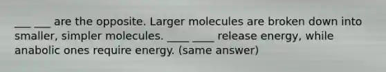 ___ ___ are the opposite. Larger molecules are broken down into smaller, simpler molecules. ____ ____ release energy, while anabolic ones require energy. (same answer)