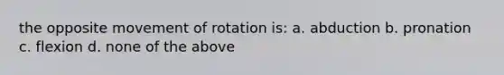 the opposite movement of rotation is: a. abduction b. pronation c. flexion d. none of the above