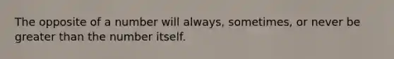 The opposite of a number will always, sometimes, or never be greater than the number itself.