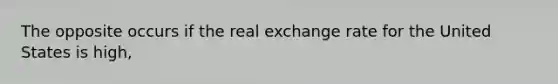 The opposite occurs if the real exchange rate for the United States is high,