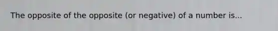 The opposite of the opposite (or negative) of a number is...