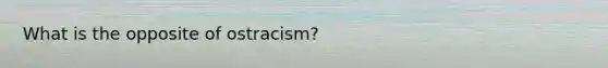 What is the opposite of ostracism?