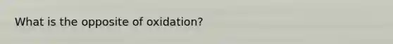 What is the opposite of oxidation?