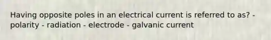 Having opposite poles in an electrical current is referred to as? - polarity - radiation - electrode - galvanic current