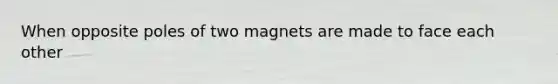 When opposite poles of two magnets are made to face each other