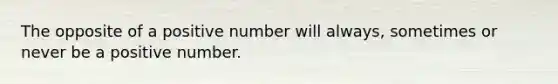 The opposite of a positive number will always, sometimes or never be a positive number.