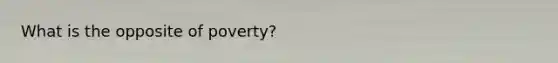 What is the opposite of poverty?