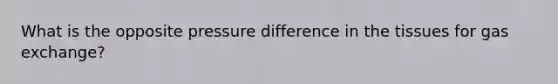 What is the opposite pressure difference in the tissues for gas exchange?