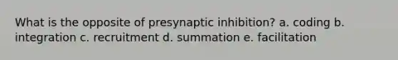 What is the opposite of presynaptic inhibition? a. coding b. integration c. recruitment d. summation e. facilitation