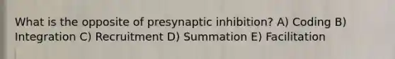 What is the opposite of presynaptic inhibition? A) Coding B) Integration C) Recruitment D) Summation E) Facilitation