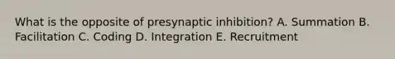 What is the opposite of presynaptic inhibition? A. Summation B. Facilitation C. Coding D. Integration E. Recruitment