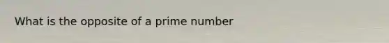 What is the opposite of a prime number