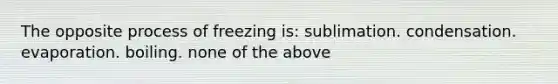 The opposite process of freezing is: sublimation. condensation. evaporation. boiling. none of the above