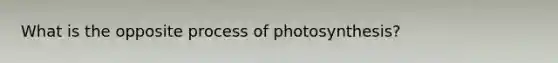 What is the opposite <a href='https://www.questionai.com/knowledge/kZdL6DGYI4-process-of-photosynthesis' class='anchor-knowledge'>process of photosynthesis</a>?