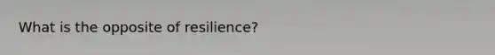 What is the opposite of resilience?