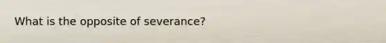 What is the opposite of severance?