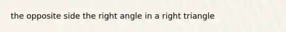 the opposite side the right angle in a right triangle