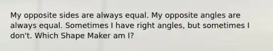 My opposite sides are always equal. My opposite angles are always equal. Sometimes I have <a href='https://www.questionai.com/knowledge/kIh722csLJ-right-angle' class='anchor-knowledge'>right angle</a>s, but sometimes I don't. Which Shape Maker am I?