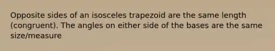 Opposite sides of an isosceles trapezoid are the same length (congruent). The angles on either side of the bases are the same size/measure