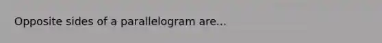 Opposite sides of a parallelogram are...