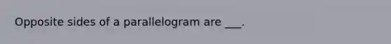 Opposite sides of a parallelogram are ___.