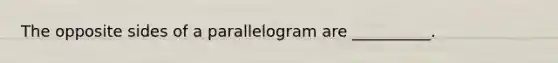 The opposite sides of a parallelogram are __________.