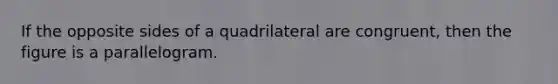 If the opposite sides of a quadrilateral are congruent, then the figure is a parallelogram.