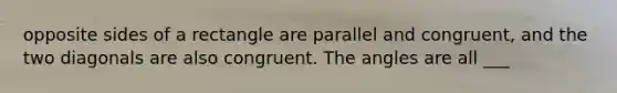 opposite sides of a rectangle are parallel and congruent, and the two diagonals are also congruent. The angles are all ___