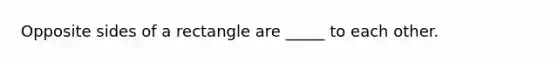 Opposite sides of a rectangle are _____ to each other.