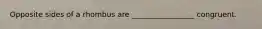 Opposite sides of a rhombus are _________________ congruent.