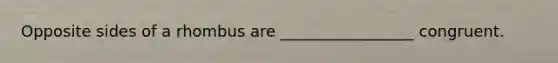 Opposite sides of a rhombus are _________________ congruent.