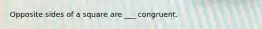 Opposite sides of a square are ___ congruent.