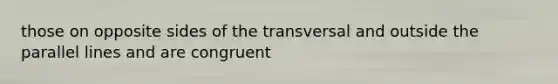 those on opposite sides of the transversal and outside the parallel lines and are congruent