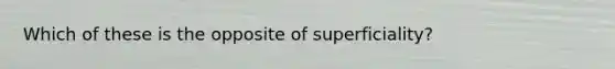 Which of these is the opposite of superficiality?