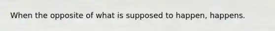 When the opposite of what is supposed to happen, happens.