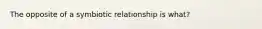 The opposite of a symbiotic relationship is what?