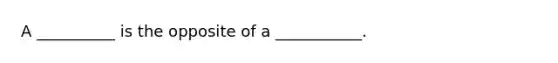 A __________ is the opposite of a ___________.