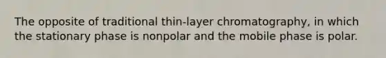 The opposite of traditional thin-layer chromatography, in which the stationary phase is nonpolar and the mobile phase is polar.