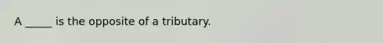 A _____ is the opposite of a tributary.