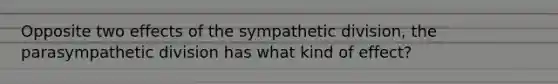 Opposite two effects of the sympathetic division, the parasympathetic division has what kind of effect?