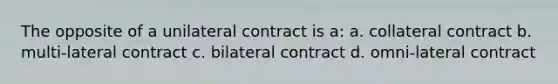 The opposite of a unilateral contract is a: a. collateral contract b. multi-lateral contract c. bilateral contract d. omni-lateral contract