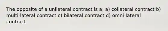 The opposite of a unilateral contract is a: a) collateral contract b) multi-lateral contract c) bilateral contract d) omni-lateral contract