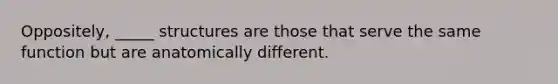 Oppositely, _____ structures are those that serve the same function but are anatomically different.