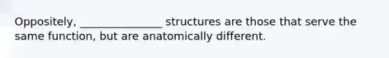 Oppositely, _______________ structures are those that serve the same function, but are anatomically different.